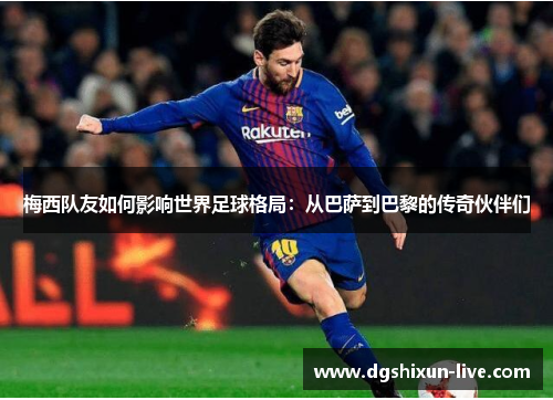 梅西队友如何影响世界足球格局：从巴萨到巴黎的传奇伙伴们