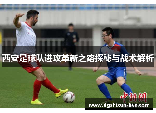 西安足球队进攻革新之路探秘与战术解析