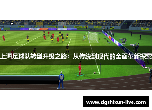 上海足球队转型升级之路：从传统到现代的全面革新探索