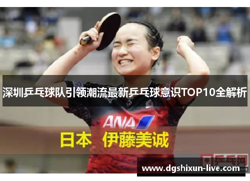 深圳乒乓球队引领潮流最新乒乓球意识TOP10全解析
