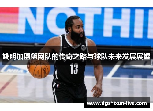 姚明加盟篮网队的传奇之路与球队未来发展展望