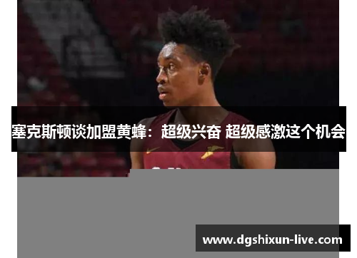 塞克斯顿谈加盟黄蜂：超级兴奋 超级感激这个机会