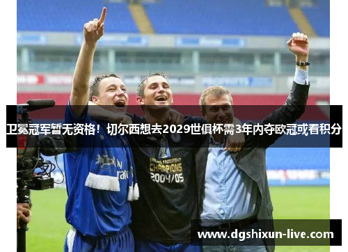 卫冕冠军暂无资格！切尔西想去2029世俱杯需3年内夺欧冠或看积分