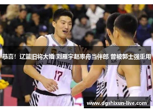 恭喜！辽篮旧将大婚 刘雁宇赵率舟当伴郎 曾被郭士强重用